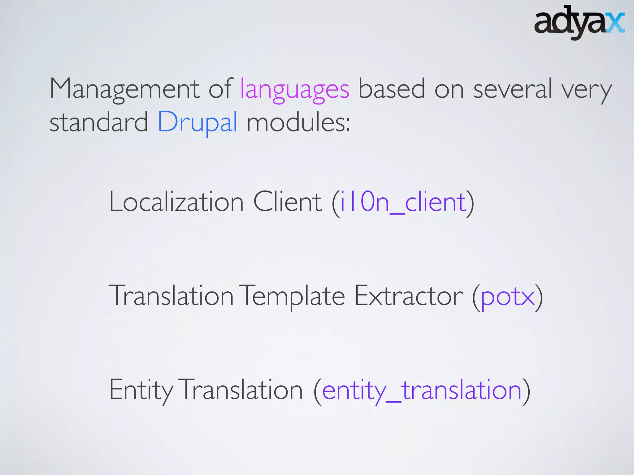 Management of languages based on several very
standard Drupal modules:
Localization Client (i10n_client)
TranslationTemplate Extractor (potx)
EntityTranslation (entity_translation)
 
