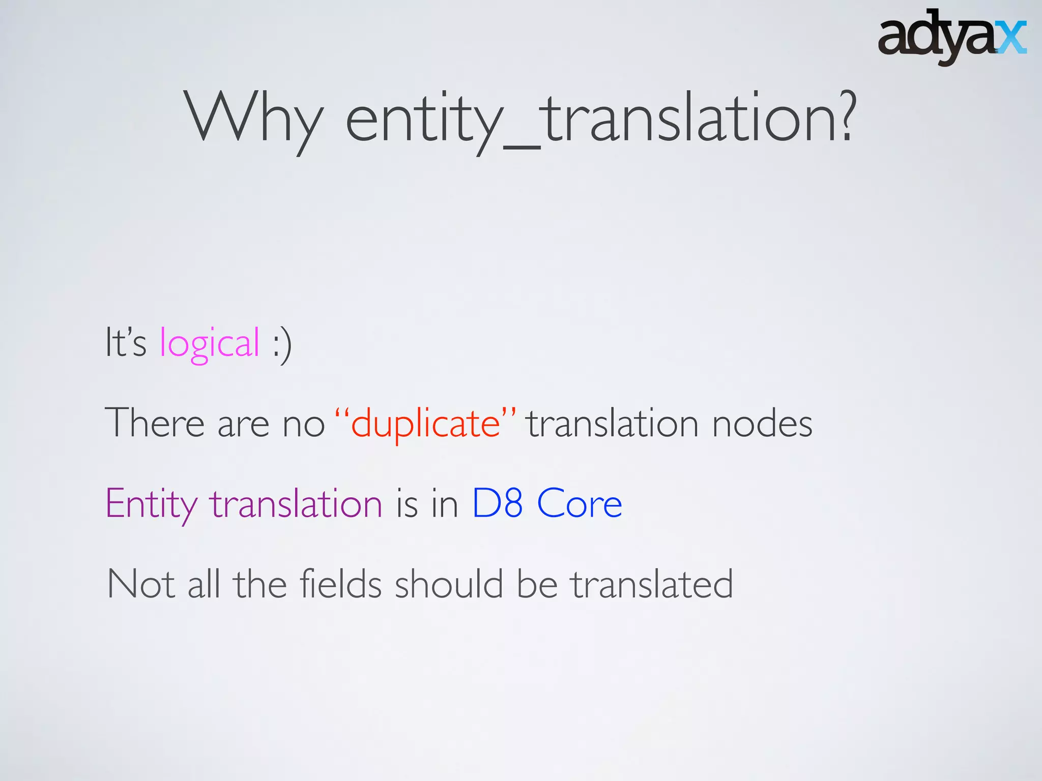 Why entity_translation?
It’s logical :)
There are no “duplicate” translation nodes
Entity translation is in D8 Core
Not all the fields should be translated
 