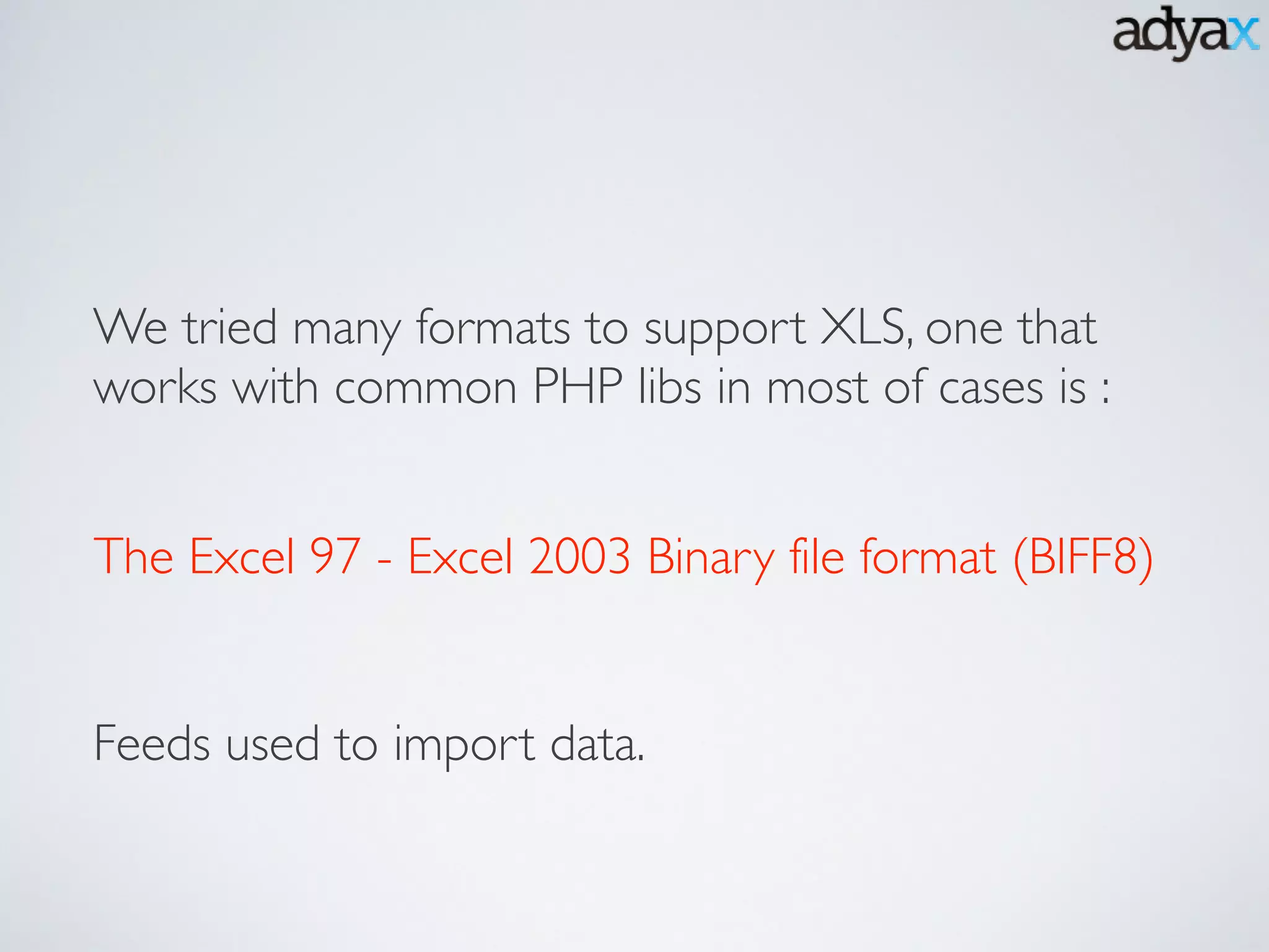 The Excel 97 - Excel 2003 Binary file format (BIFF8)
We tried many formats to support XLS, one that
works with common PHP libs in most of cases is :
Feeds used to import data.
 