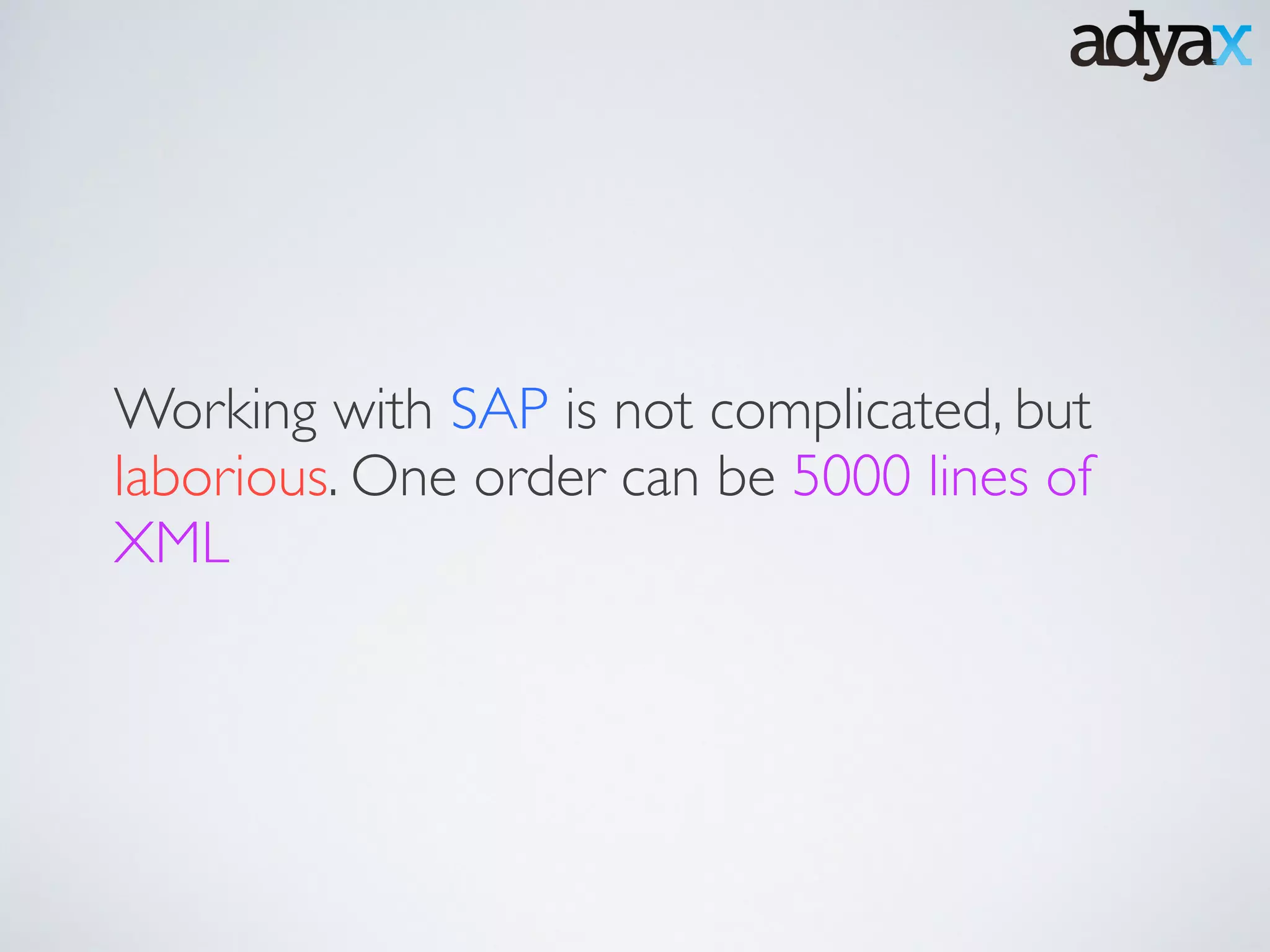 Working with SAP is not complicated, but
laborious. One order can be 5000 lines of
XML
 