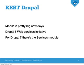REST Drupal


         Mobile is pretty big now days
         Drupal 8 Web services initiative
         For Drupal 7 there’s the Services module




         Drupalcamp Arad 2012 - Alexandru Badiu - REST Drupal   3

Sunday, November 18, 12
 
