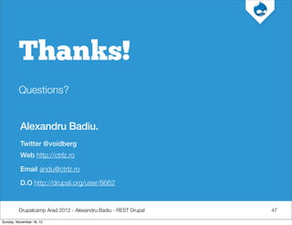 Thanks!
         Questions?


          Alexandru Badiu.
          Twitter @voidberg
          Web http://ctrlz.ro

          Email andu@ctrlz.ro

          D.O http://drupal.org/user/8662


         Drupalcamp Arad 2012 - Alexandru Badiu - REST Drupal   47

Sunday, November 18, 12
 