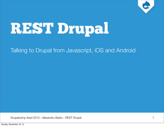 REST Drupal
         Talking to Drupal from Javascript, iOS and Android




         Drupalcamp Arad 2012 - Alexandru Badiu - REST Drupal   1

Sunday, November 18, 12
 