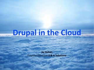 Drupal in the Cloud

               by Azhan
    Founder/Director S & A Solutions
 