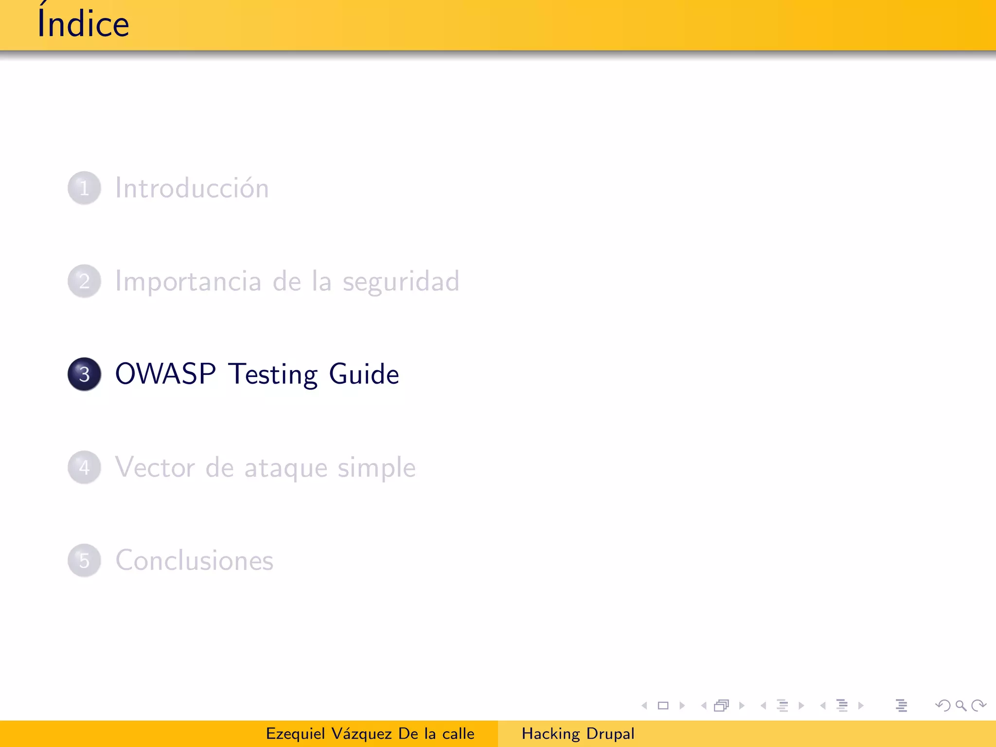 ´Indice
1 Introducci´on
2 Importancia de la seguridad
3 OWASP Testing Guide
4 Vector de ataque simple
5 Conclusiones
Ezequiel V´azquez De la calle Hacking Drupal
 