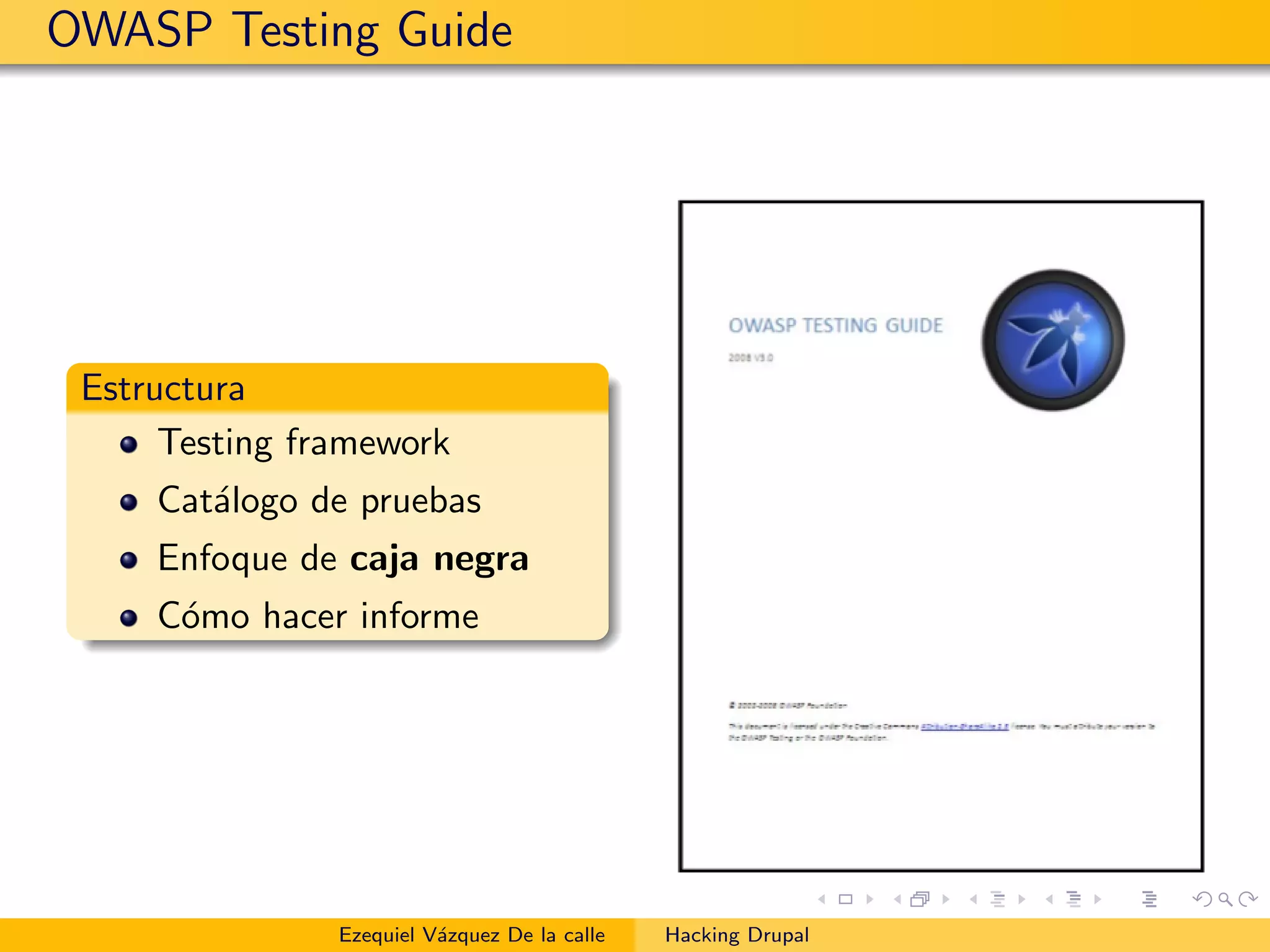 OWASP Testing Guide
Estructura
Testing framework
Cat´alogo de pruebas
Enfoque de caja negra
C´omo hacer informe
Ezequiel V´azquez De la calle Hacking Drupal
 