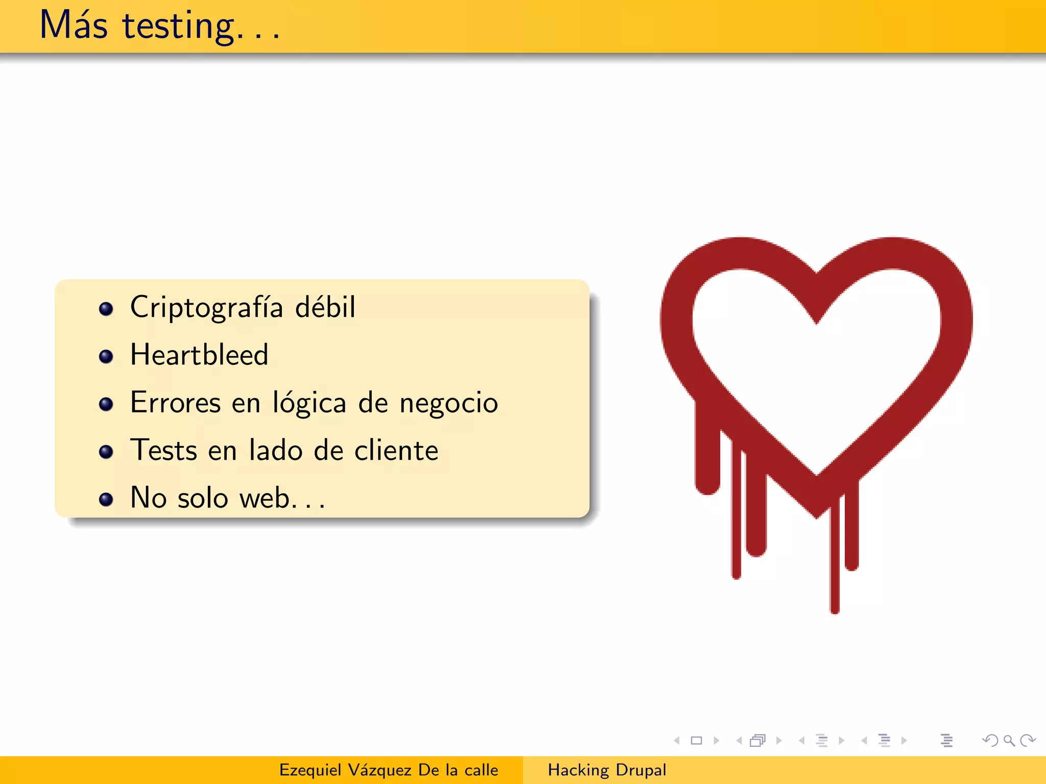 M´as testing. . .
Criptograf´ıa d´ebil
Heartbleed
Errores en l´ogica de negocio
Tests en lado de cliente
No solo web. . .
Ezequiel V´azquez De la calle Hacking Drupal
 