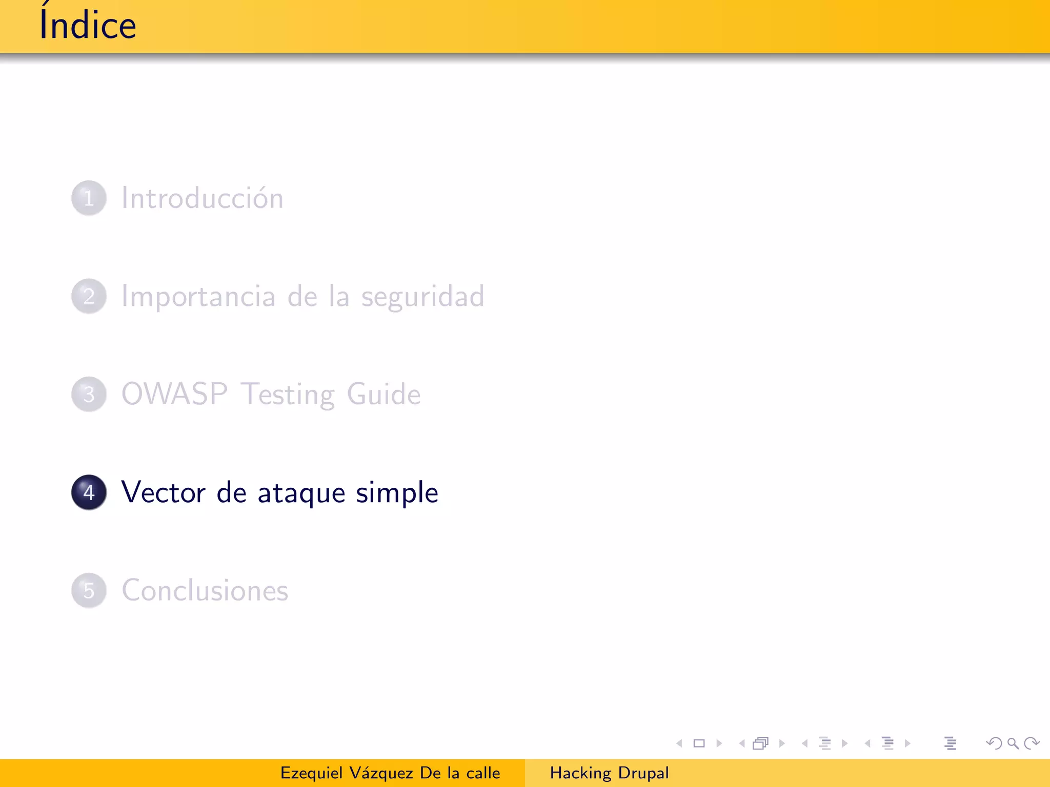 ´Indice
1 Introducci´on
2 Importancia de la seguridad
3 OWASP Testing Guide
4 Vector de ataque simple
5 Conclusiones
Ezequiel V´azquez De la calle Hacking Drupal
 