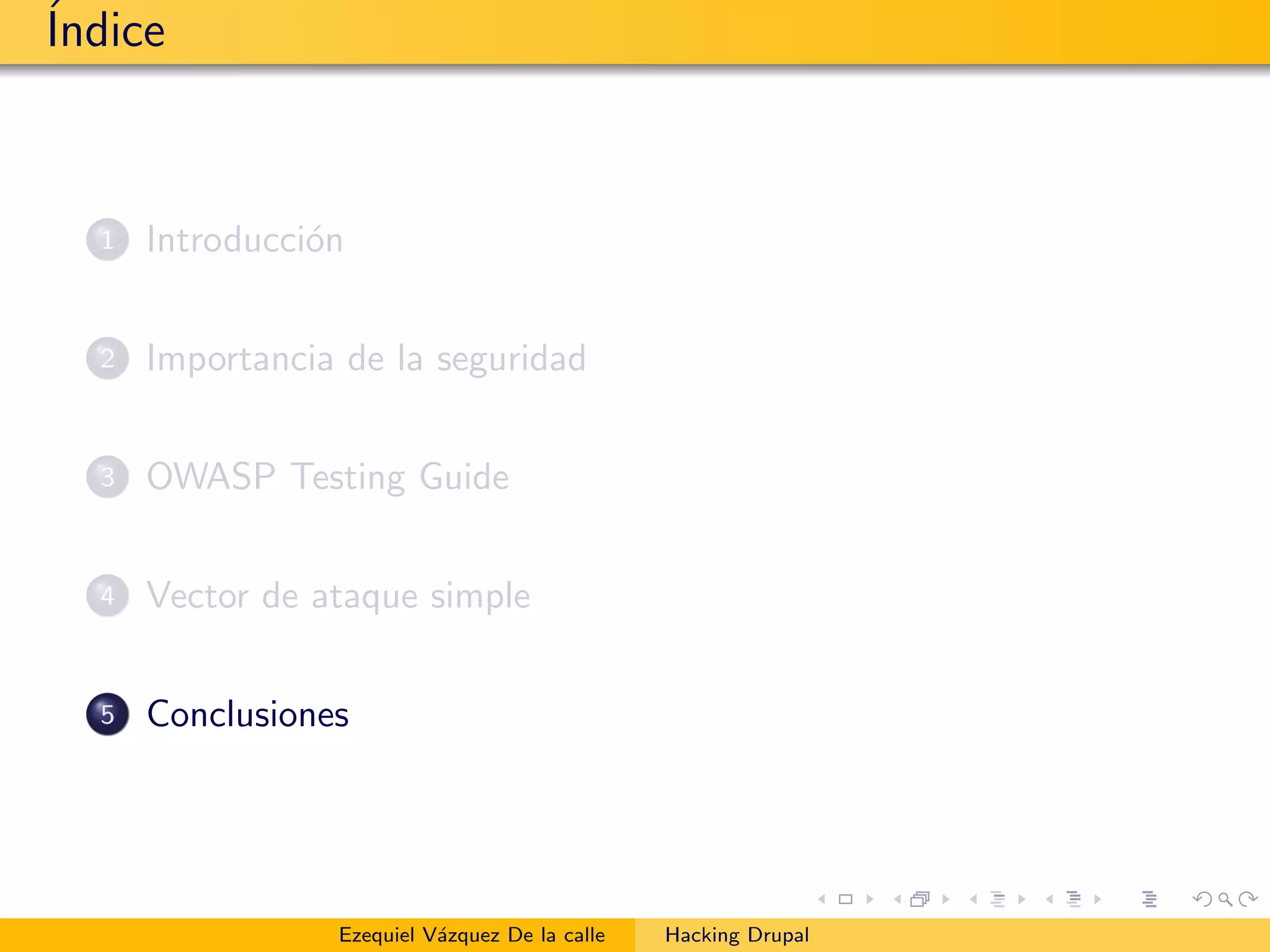 ´Indice
1 Introducci´on
2 Importancia de la seguridad
3 OWASP Testing Guide
4 Vector de ataque simple
5 Conclusiones
Ezequiel V´azquez De la calle Hacking Drupal
 