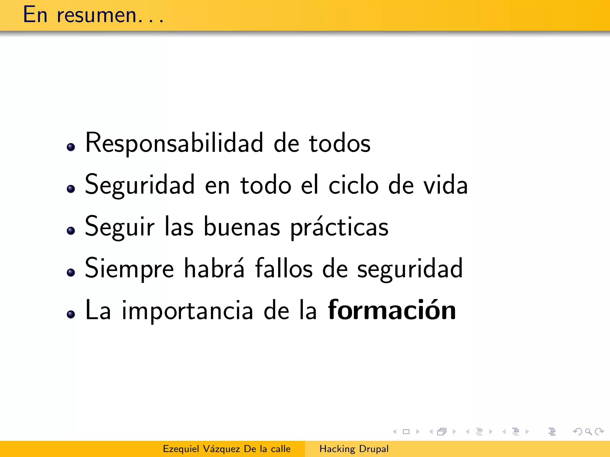 En resumen. . .
Responsabilidad de todos
Seguridad en todo el ciclo de vida
Seguir las buenas pr´acticas
Siempre habr´a fallos de seguridad
La importancia de la formaci´on
Ezequiel V´azquez De la calle Hacking Drupal
 