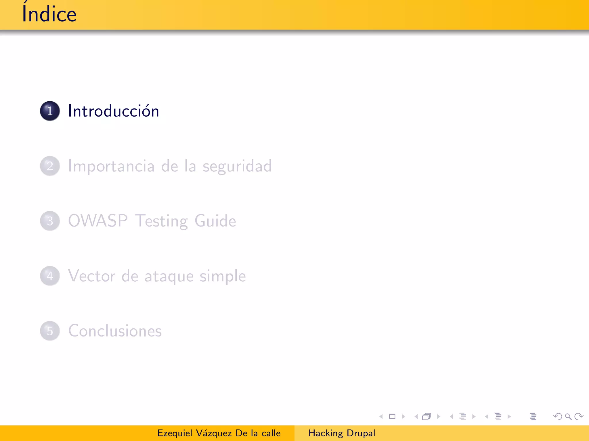 ´Indice
1 Introducci´on
2 Importancia de la seguridad
3 OWASP Testing Guide
4 Vector de ataque simple
5 Conclusiones
Ezequiel V´azquez De la calle Hacking Drupal
 