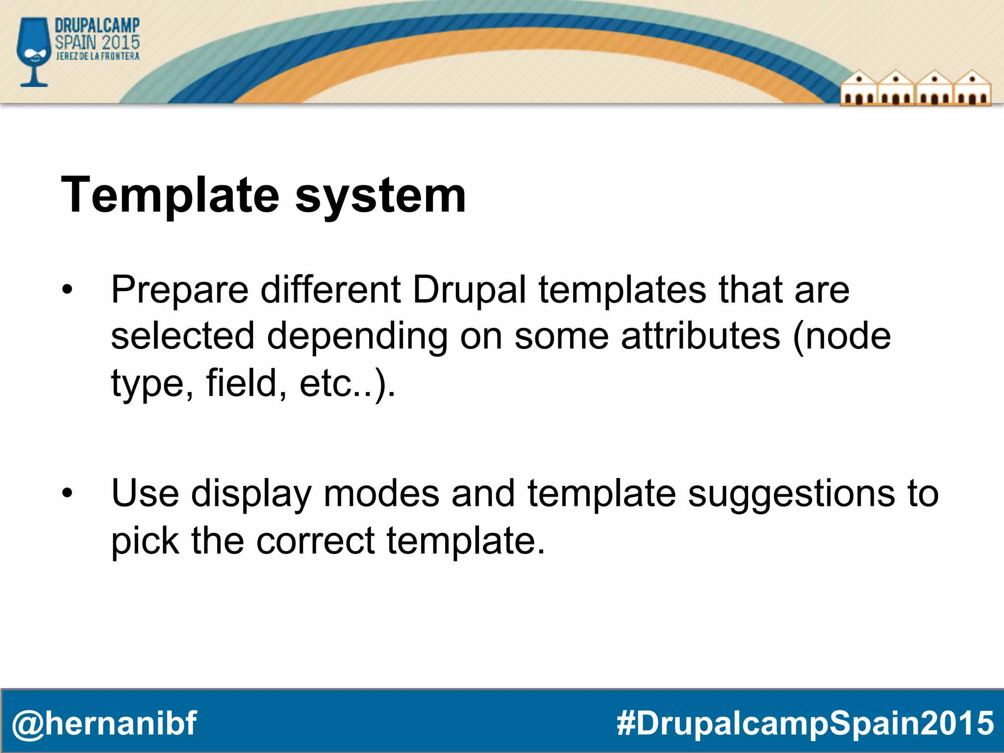 #DrupalcampSpain2015@hernanibf Template system •  Prepare different Drupal templates that are selected depending on some attributes (node type, field, etc..). •  Use display modes and template suggestions to pick the correct template. 