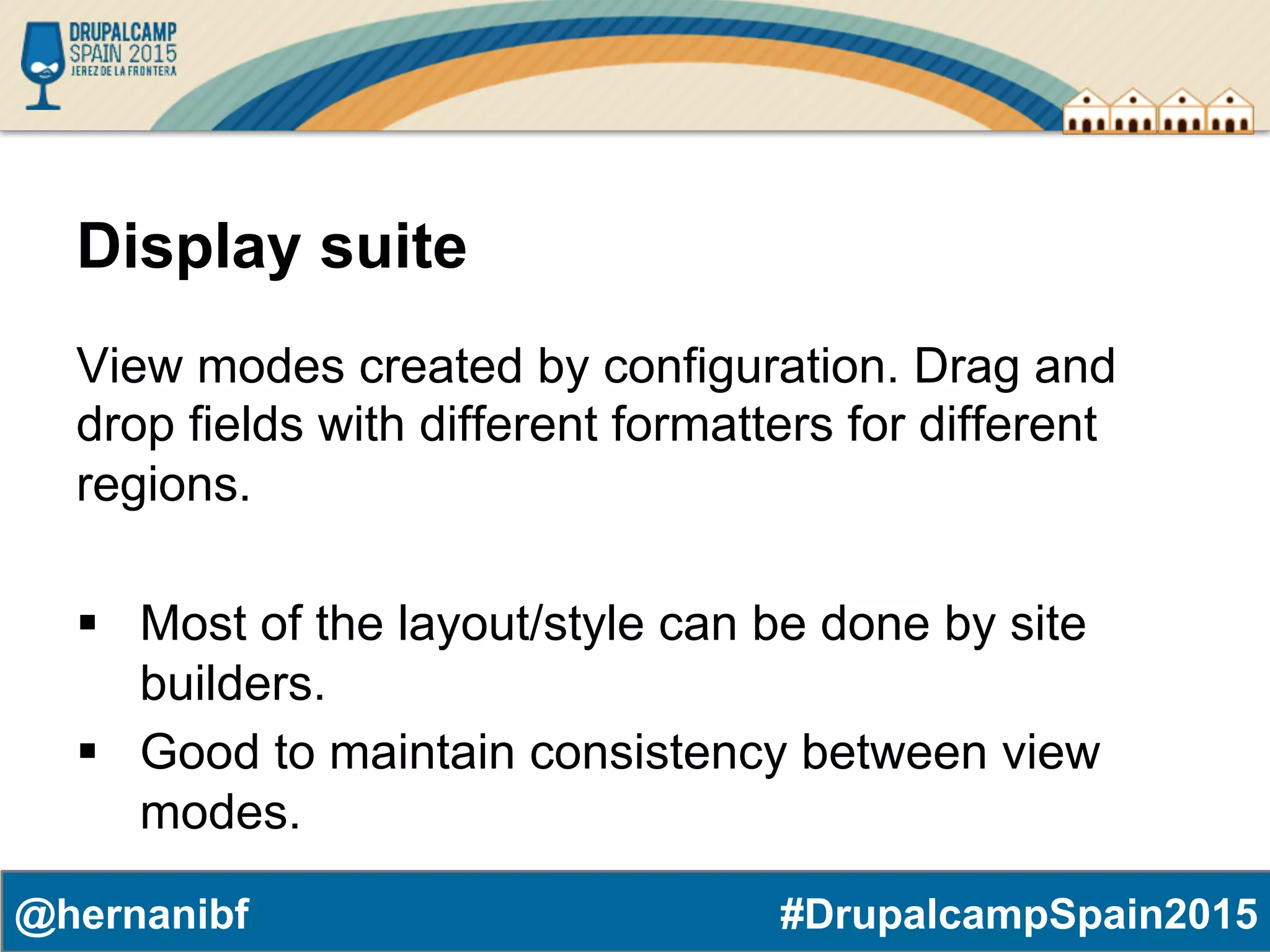 #DrupalcampSpain2015@hernanibf Display suite View modes created by configuration. Drag and drop fields with different formatters for different regions. §  Most of the layout/style can be done by site builders. §  Good to maintain consistency between view modes. 
