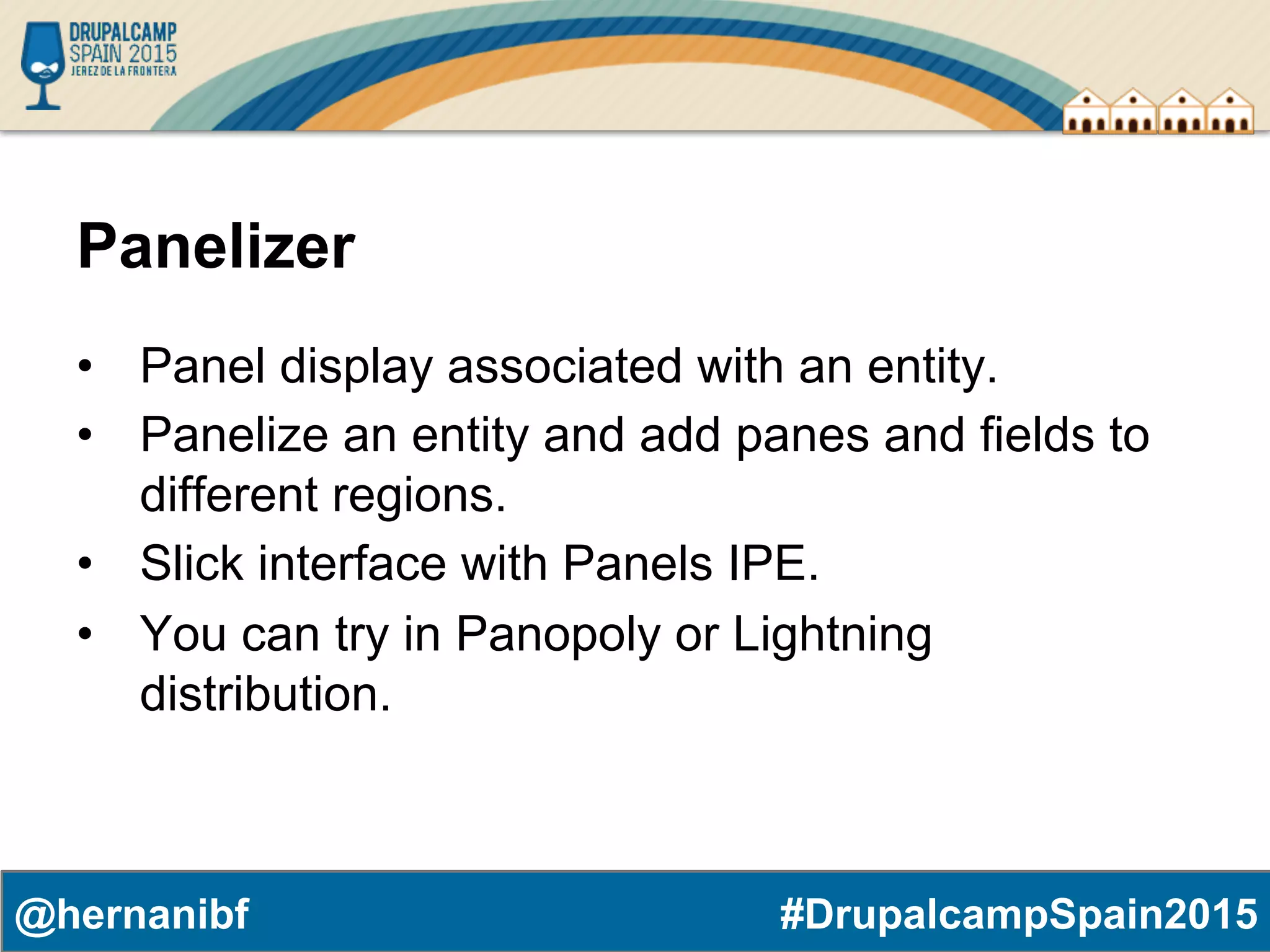 #DrupalcampSpain2015@hernanibf Panelizer •  Panel display associated with an entity. •  Panelize an entity and add panes and fields to different regions. •  Slick interface with Panels IPE. •  You can try in Panopoly or Lightning distribution. 