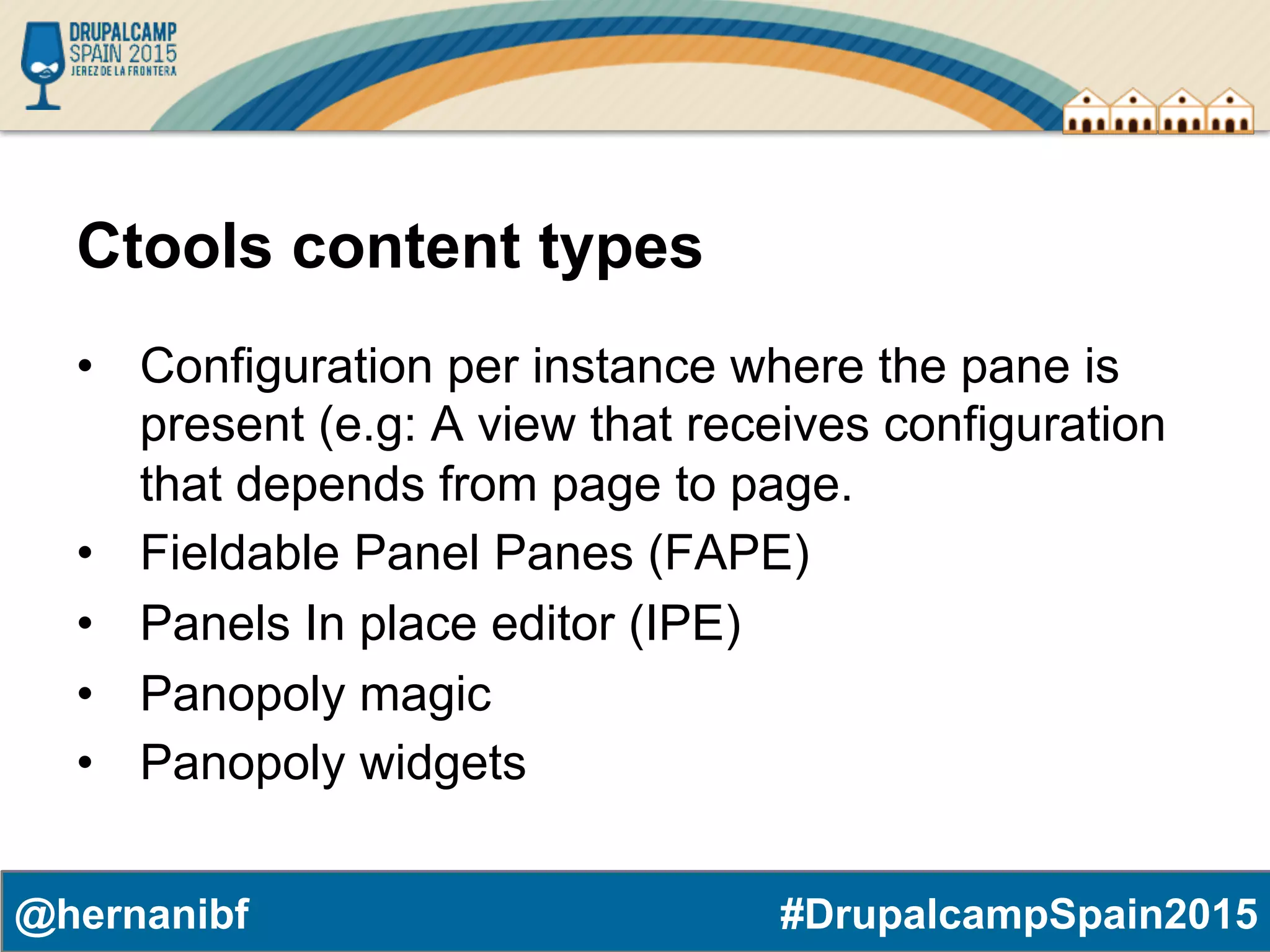 #DrupalcampSpain2015@hernanibf Ctools content types •  Configuration per instance where the pane is present (e.g: A view that receives configuration that depends from page to page. •  Fieldable Panel Panes (FAPE) •  Panels In place editor (IPE) •  Panopoly magic •  Panopoly widgets 