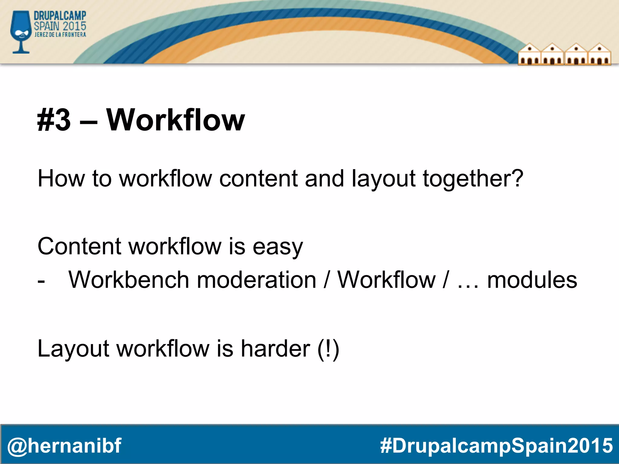 #DrupalcampSpain2015@hernanibf #3 – Workflow How to workflow content and layout together? Content workflow is easy -  Workbench moderation / Workflow / … modules Layout workflow is harder (!) 