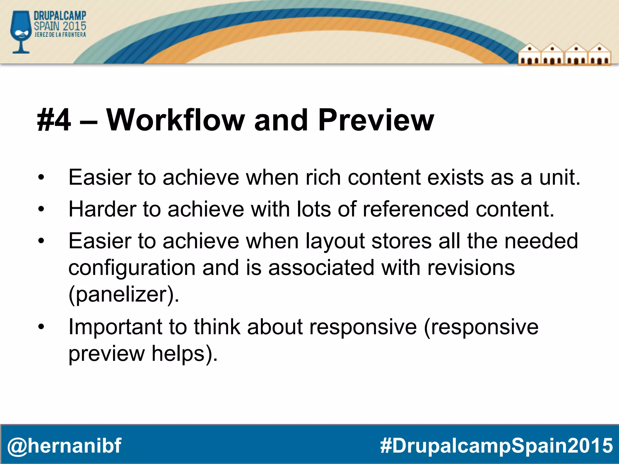 #DrupalcampSpain2015@hernanibf #4 – Workflow and Preview •  Easier to achieve when rich content exists as a unit. •  Harder to achieve with lots of referenced content. •  Easier to achieve when layout stores all the needed configuration and is associated with revisions (panelizer). •  Important to think about responsive (responsive preview helps). 