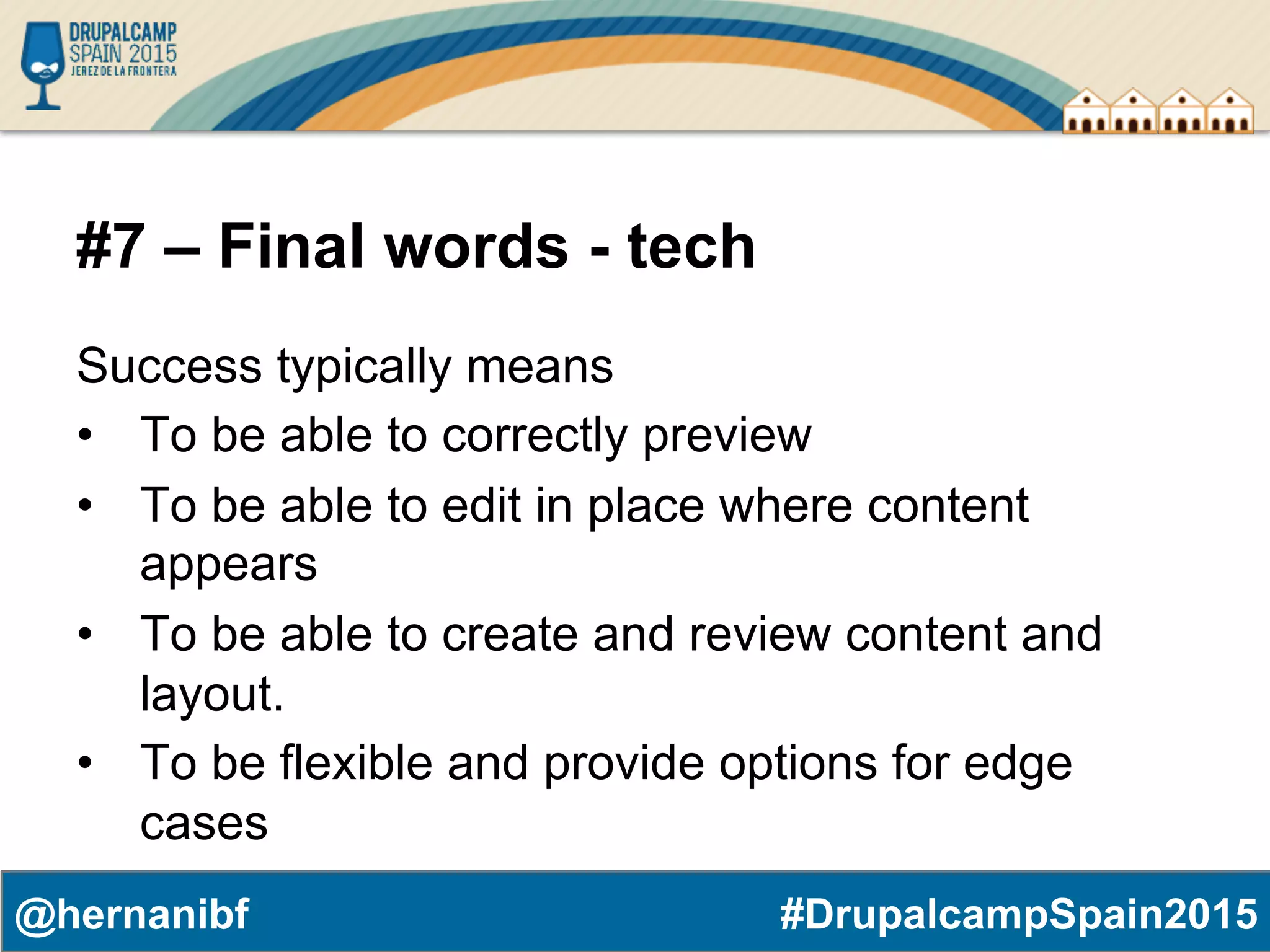 #DrupalcampSpain2015@hernanibf #7 – Final words - tech Success typically means •  To be able to correctly preview •  To be able to edit in place where content appears •  To be able to create and review content and layout. •  To be flexible and provide options for edge cases 