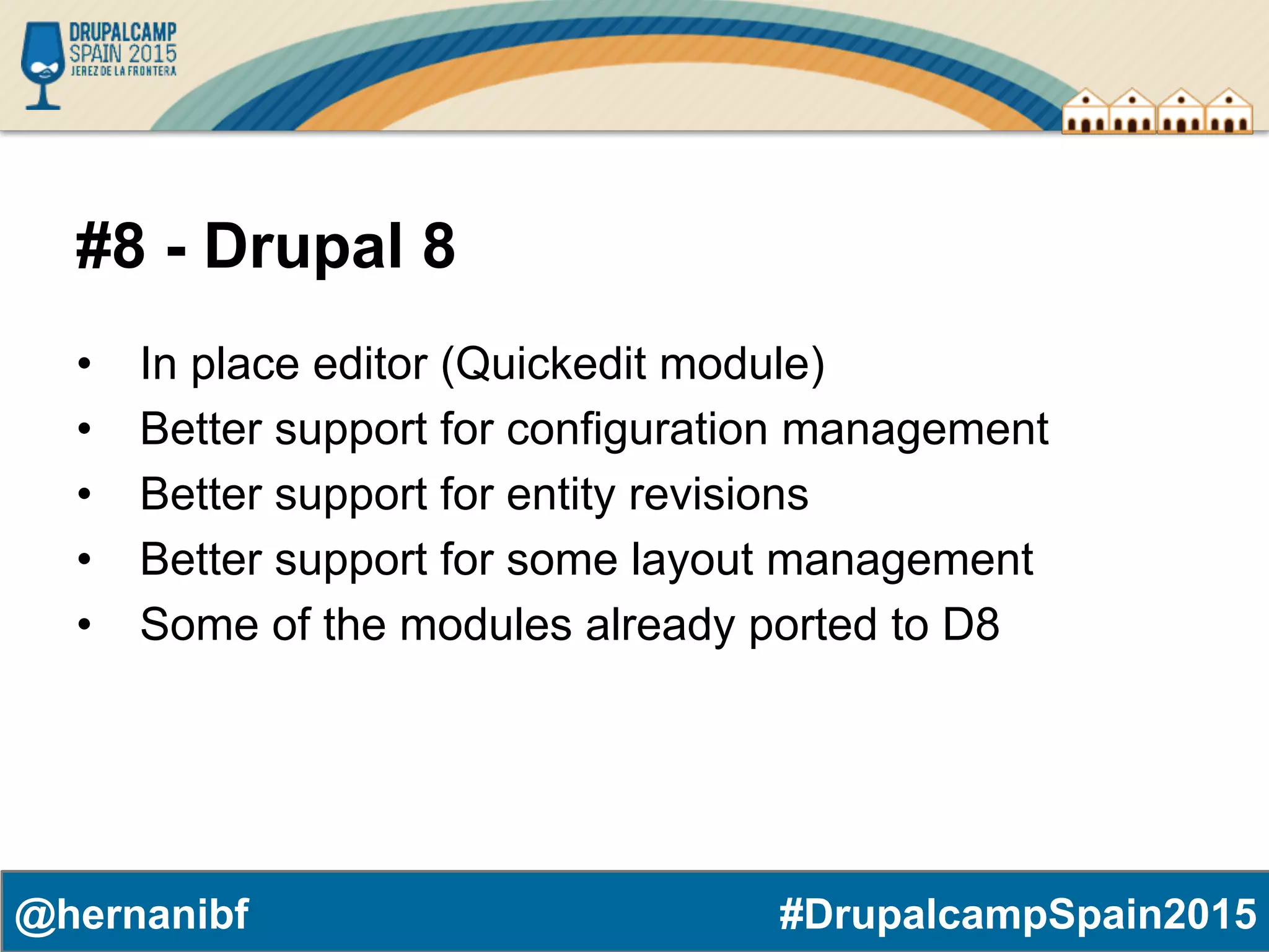 #DrupalcampSpain2015@hernanibf #8 - Drupal 8 •  In place editor (Quickedit module) •  Better support for configuration management •  Better support for entity revisions •  Better support for some layout management •  Some of the modules already ported to D8 