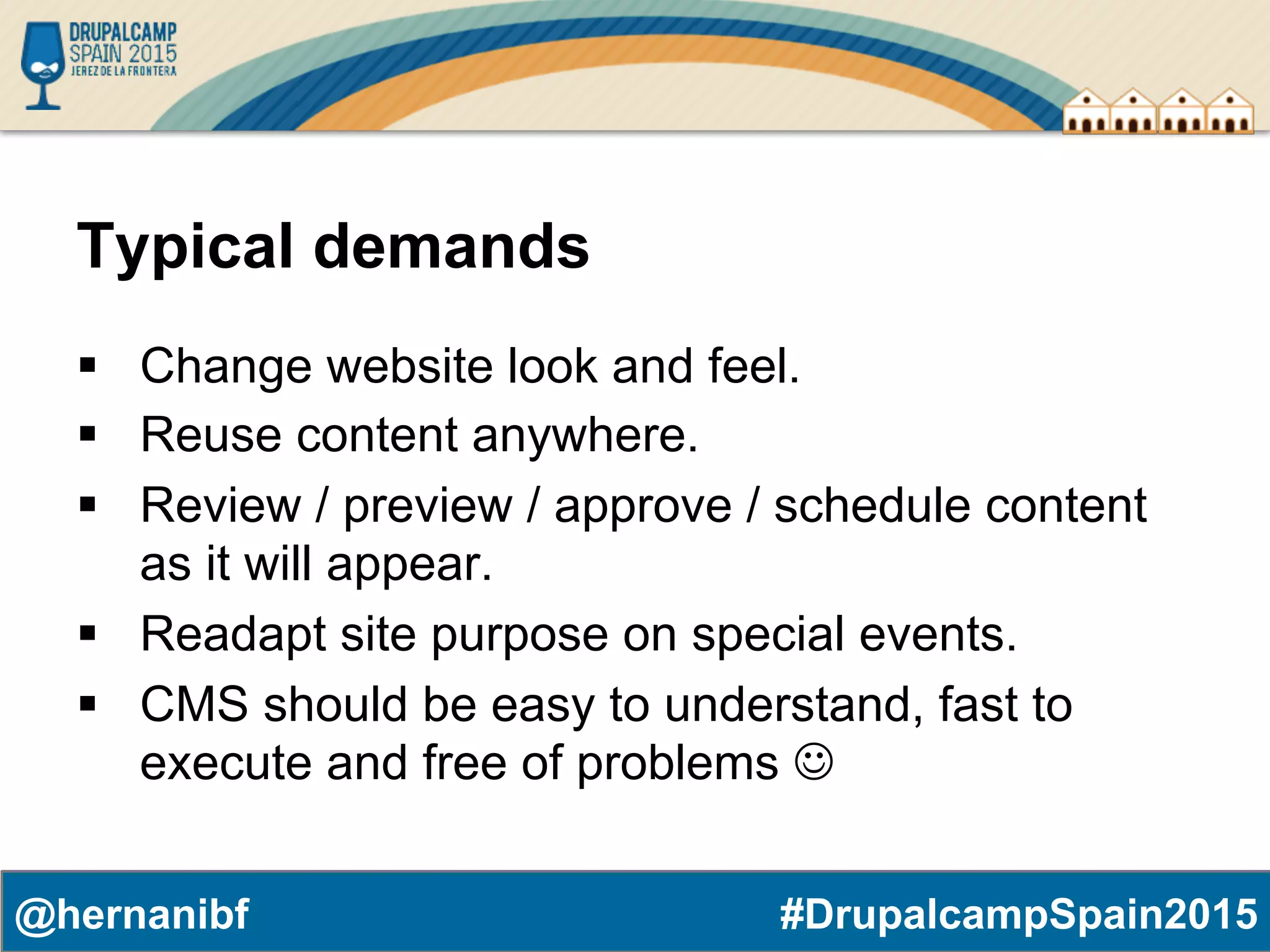 #DrupalcampSpain2015@hernanibf Typical demands §  Change website look and feel. §  Reuse content anywhere. §  Review / preview / approve / schedule content as it will appear. §  Readapt site purpose on special events. §  CMS should be easy to understand, fast to execute and free of problems J 