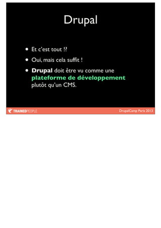 DrupalCamp Paris 2013
Drupal
• Et c’est tout !?
• Oui, mais cela sufﬁt !
• Drupal doit être vu comme une
plateforme de développement
plutôt qu’un CMS.
 