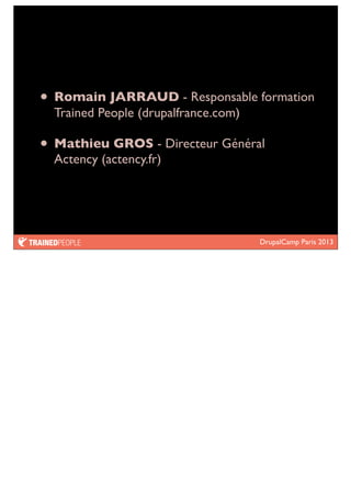 DrupalCamp Paris 2013
• Romain JARRAUD - Responsable formation
Trained People (drupalfrance.com)
• Mathieu GROS - Directeur Général
Actency (actency.fr)
DrupalCamp Paris 2013
 