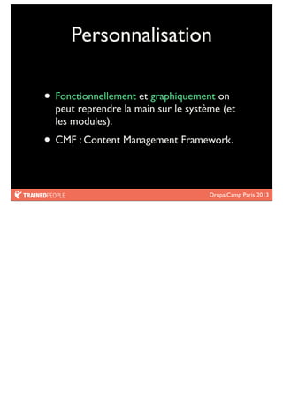 DrupalCamp Paris 2013
Personnalisation
• Fonctionnellement et graphiquement on
peut reprendre la main sur le système (et
les modules).
• CMF : Content Management Framework.
 