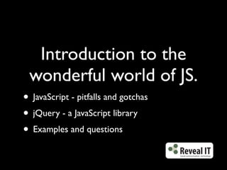 Introduction to the
 wonderful world of JS.
• JavaScript - pitfalls and gotchas
• jQuery - a JavaScript library
• Examples and questions
 