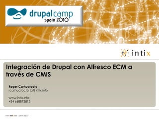 Integración de Drupal con Alfresco ECM a través de CMIS Roger Carhuatocto rcarhuatocto [at] intix.info www.intix.info +34 668872813 