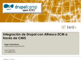 Integración de Drupal con Alfresco ECM a
través de CMIS
   Roger Carhuatocto
   rcarhuatocto [at] intix.info

   www.intix.info
   +34 668872813



www.intix.info | 2010.02.27
 