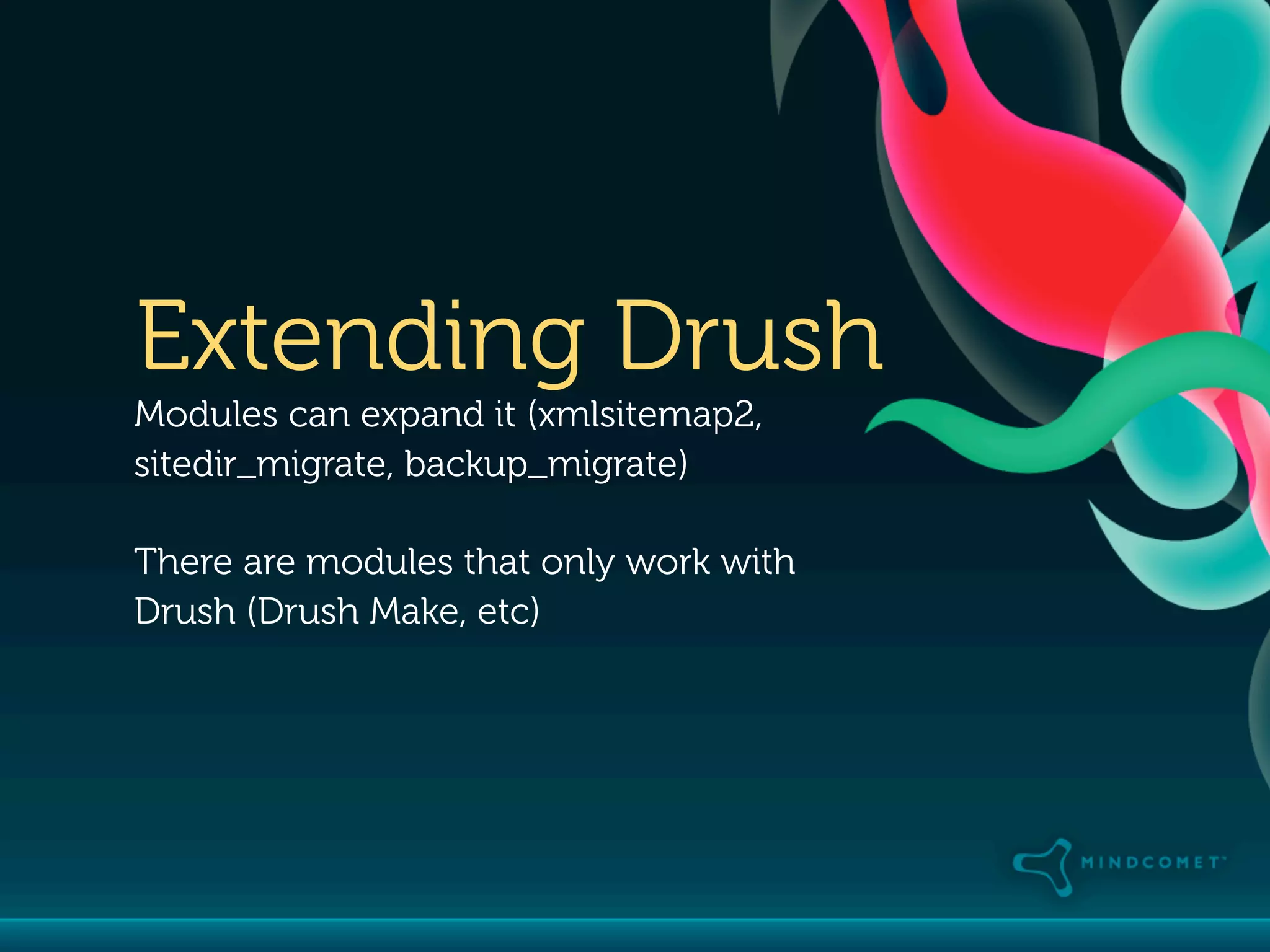 Extending Drush
Modules can expand it (xmlsitemap2,
sitedir_migrate, backup_migrate)

There are modules that only work with
Drush (Drush Make, etc)
 
