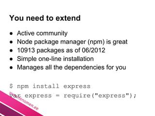 You need to extend
●   Active community
●   Node package manager (npm) is great
●   10913 packages as of 06/2012
●   Simple one-line installation
●   Manages all the dependencies for you

$ npm install express
var express = require("express");
 