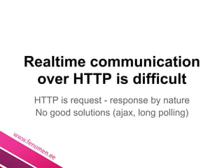 Realtime communication
 over HTTP is difficult
 HTTP is request - response by nature
 No good solutions (ajax, long polling)
 