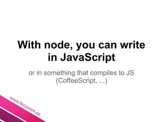 With node, you can write
      in JavaScript
  or in something that compiles to JS
           (CoffeeScript, ...)
 