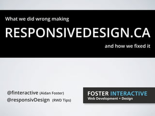 What we did wrong making


RESPONSIVEDESIGN.CA
                                       and how we ﬁxed it




@ﬁnteractive (Aidan Foster)   FOSTER INTERACTIVE
@responsivDesign (RWD Tips)   Web Development + Design
 