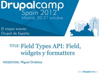TITLE:    Field Types API: Field,
              widgets y formatters
PRESENTERS:   Miguel Ordóñez
 