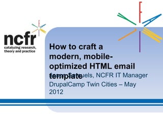 How to craft a
modern, mobile-
optimized HTML email
Jason Samuels, NCFR IT Manager
template
DrupalCamp Twin Cities – May
2012
 