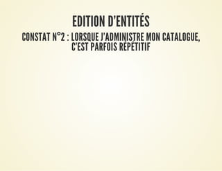 EDITION D'ENTITÉSEDITION D'ENTITÉS
CONSTAT NCONSTAT N°°2 : LORSQUE J'ADMINISTRE MON CATALOGUE,2 : LORSQUE J'ADMINISTRE MON CATALOGUE,
C'EST PARFOIS RÉPÉTITIFC'EST PARFOIS RÉPÉTITIF
 