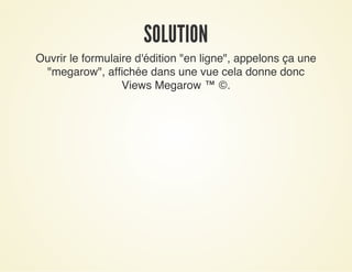 SOLUTIONSOLUTION
Ouvrir le formulaire d'édition "en ligne", appelons ça une
"megarow", affichée dans une vue cela donne donc
Views Megarow ™ ©.
 