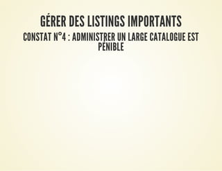 GÉRER DES LISTINGS IMPORTANTSGÉRER DES LISTINGS IMPORTANTS
CONSTAT NCONSTAT N°°4 : ADMINISTRER UN LARGE CATALOGUE EST4 : ADMINISTRER UN LARGE CATALOGUE EST
PÉNIBLEPÉNIBLE
 