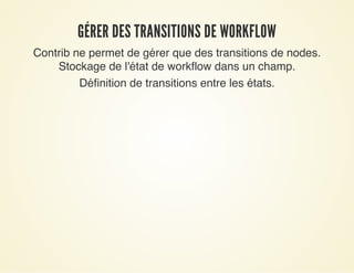 GÉRER DES TRANSITIONS DE WORKFLOWGÉRER DES TRANSITIONS DE WORKFLOW
Contrib ne permet de gérer que des transitions de nodes.
Stockage de l'état de workflow dans un champ.
Définition de transitions entre les états.
 