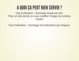 A QUOI ÇA PEUT BIEN SERVIR ?A QUOI ÇA PEUT BIEN SERVIR ?
Cas d'utilisation : Sucharge locale par site
Pour un site donné, je veux modifier l'image du contenu
master
Cas d'utilisation : Surchage de traductions par langues
 