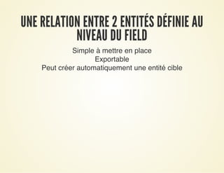 UNE RELATION ENTRE 2 ENTITÉS DÉFINIE AUUNE RELATION ENTRE 2 ENTITÉS DÉFINIE AU
NIVEAU DU FIELDNIVEAU DU FIELD
Simple à mettre en place
Exportable
Peut créer automatiquement une entité cible
 