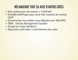 MÉLANGEONS TOUT ÇA AVEC D'AUTRES IDÉESMÉLANGEONS TOUT ÇA AVEC D'AUTRES IDÉES
Des entites pour les menus + TreeField
EntityBundlePlugin pour avoir des moteurs de rendus
OOP
Synchroniser les entites avec Migrate over XMLRPC
DMS : Device Management System
Drupal en mode distribué !
Approche multi-sites / multi-devices des sites
 