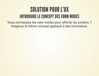 SOLUTION POUR L'UXSOLUTION POUR L'UX
INTRODUIRE LE CONCEPT DES FORM MODESINTRODUIRE LE CONCEPT DES FORM MODES
Vous connaissez les view modes pour afficher du contenu ?
Imaginez le même concept appliqué à des formulaires.
 