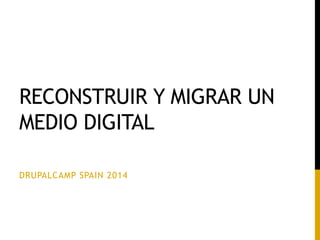 RECONSTRUIR Y MIGRAR UN
MEDIO DIGITAL
DRUPALCAMP SPAIN 2014
 