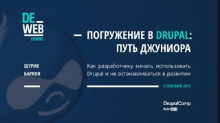 Погружение в Drupal:
путь джуниора
Как разработчику начать
использовать drupal и
не останавливаться в.
 