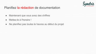 Planifiez la rédaction de documentation
● Maintenant que vous avez des chiffres
● Mettez-le à l'horaire !
● Ne planifiez pas toutes le heures au début du projet
 