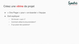 Créez une vitrine de projet
● « One Pager » pour « on-boarder » l’équipe
● Doit expliquer
○ Où trouver « quoi »?
○ Comment utiliser la documentation?
○ À qui poser des questions?
 