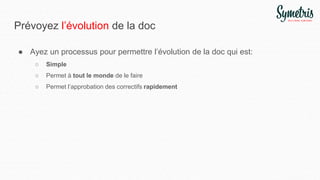 Prévoyez l’évolution de la doc
● Ayez un processus pour permettre l’évolution de la doc qui est:
○ Simple
○ Permet à tout le monde de le faire
○ Permet l’approbation des correctifs rapidement
 